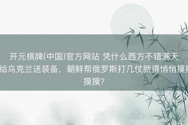 开元棋牌(中国)官方网站 凭什么西方不错满天下给乌克兰送装备，朝鲜帮俄罗斯打几仗就得悄悄摸摸？