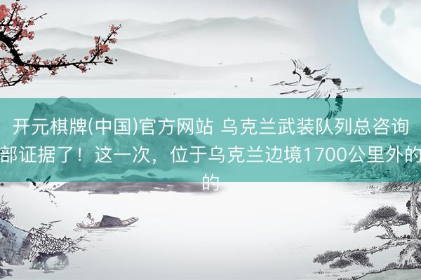 开元棋牌(中国)官方网站 乌克兰武装队列总咨询部证据了！这一次，位于乌克兰边境1700公里外的
