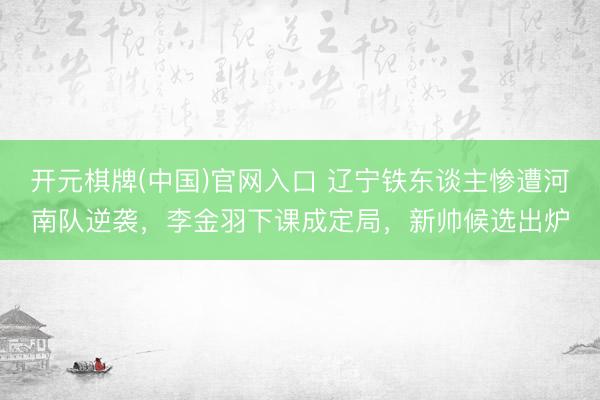 开元棋牌(中国)官网入口 辽宁铁东谈主惨遭河南队逆袭，李金羽下课成定局，新帅候选出炉