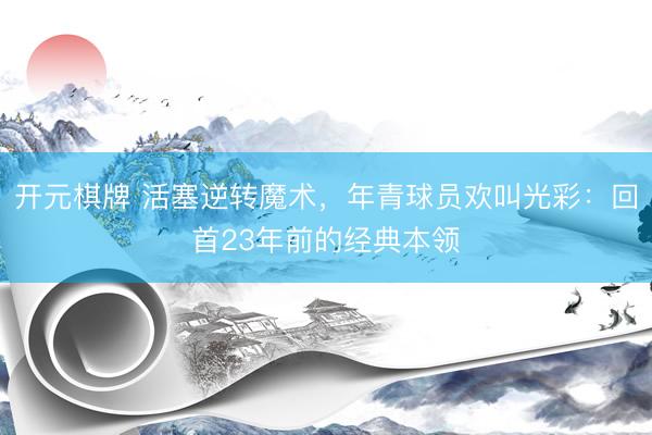 开元棋牌 活塞逆转魔术，年青球员欢叫光彩：回首23年前的经典本领