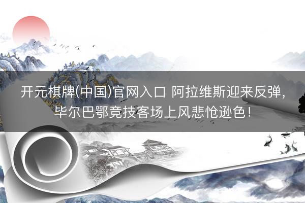 开元棋牌(中国)官网入口 阿拉维斯迎来反弹，毕尔巴鄂竞技客场上风悲怆逊色！