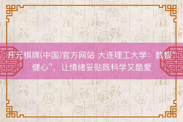 开元棋牌(中国)官方网站 大连理工大学：数智“健心”，让情绪妥贴既科学又酷爱