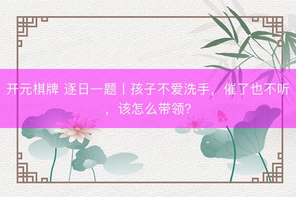 开元棋牌 逐日一题丨孩子不爱洗手，催了也不听，该怎么带领？