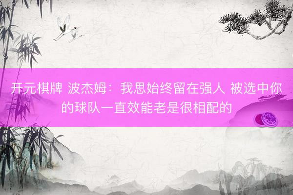 开元棋牌 波杰姆：我思始终留在强人 被选中你的球队一直效能老是很相配的
