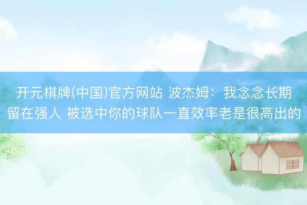 开元棋牌(中国)官方网站 波杰姆：我念念长期留在强人 被选中你的球队一直效率老是很高出的