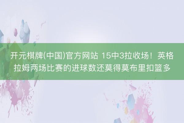 开元棋牌(中国)官方网站 15中3拉收场!英格拉姆两场比赛的进球数还莫得莫布里扣篮多