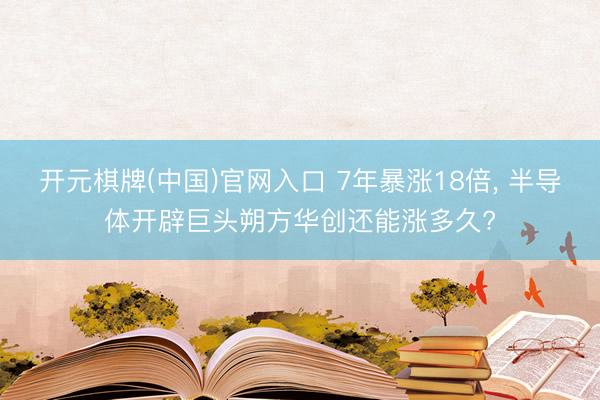 开元棋牌(中国)官网入口 7年暴涨18倍， 半导体开辟巨头朔方华创还能涨多久?