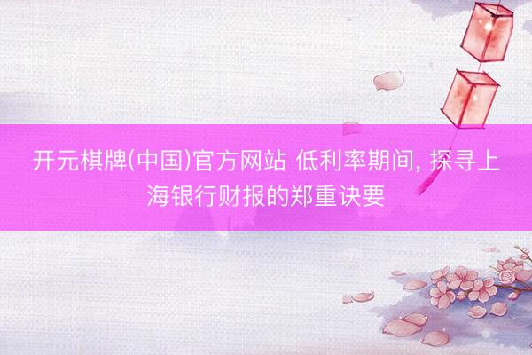 开元棋牌(中国)官方网站 低利率期间， 探寻上海银行财报的郑重诀要