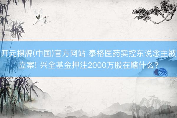 开元棋牌(中国)官方网站 泰格医药实控东说念主被立案! 兴全基金押注2000万股在赌什么?