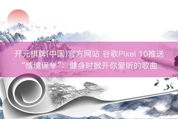开元棋牌(中国)官方网站 谷歌Pixel 10推送“情境保举”：健身时掀开你爱听的歌曲