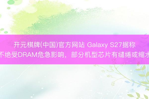开元棋牌(中国)官方网站 Galaxy S27据称不绝受DRAM危急影响，部分机型芯片有缱绻或缩水
