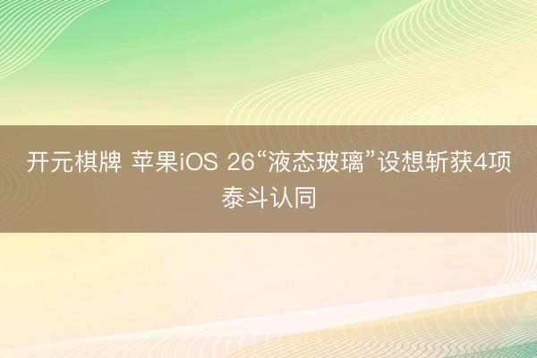 开元棋牌 苹果iOS 26“液态玻璃”设想斩获4项泰斗认同
