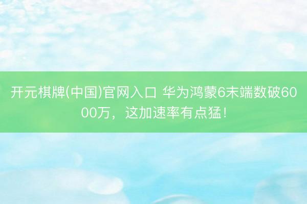 开元棋牌(中国)官网入口 华为鸿蒙6末端数破6000万，这加速率有点猛！