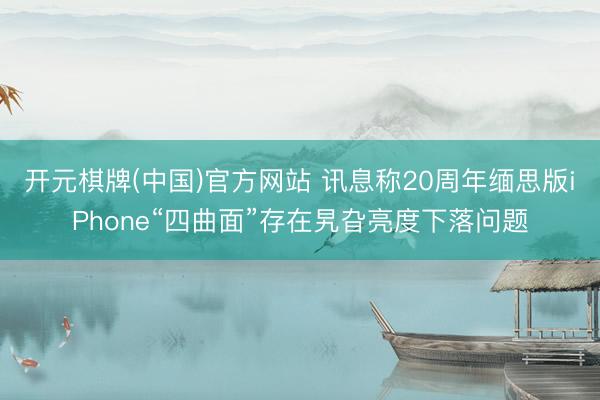 开元棋牌(中国)官方网站 讯息称20周年缅思版iPhone“四曲面”存在旯旮亮度下落问题