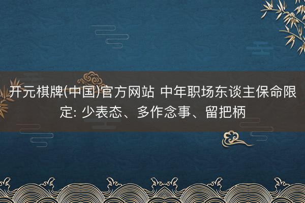 开元棋牌(中国)官方网站 中年职场东谈主保命限定: 少表态、多作念事、留把柄