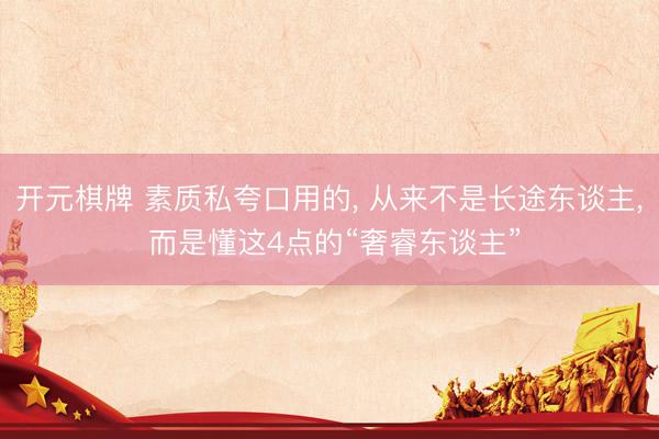 开元棋牌 素质私夸口用的， 从来不是长途东谈主， 而是懂这4点的“奢睿东谈主”