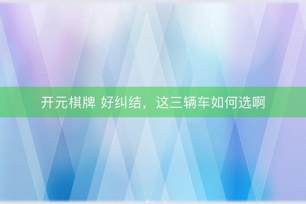 开元棋牌 好纠结，这三辆车如何选啊