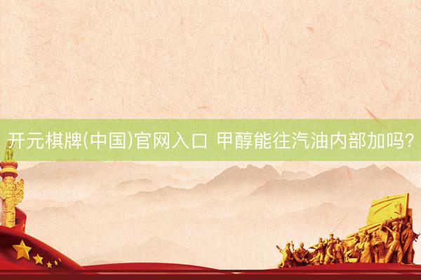 开元棋牌(中国)官网入口 甲醇能往汽油内部加吗？