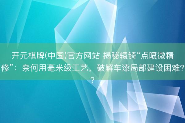开元棋牌(中国)官方网站 揭秘辕锜“点喷微精修”：奈何用毫米级工艺，破解车漆局部建设困难？