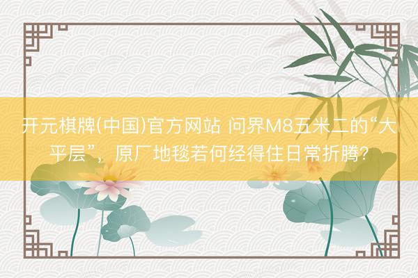 开元棋牌(中国)官方网站 问界M8五米二的“大平层”,原厂地毯若何经得住日常折腾?