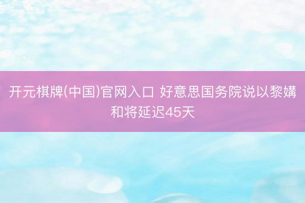 开元棋牌(中国)官网入口 好意思国务院说以黎媾和将延迟45天