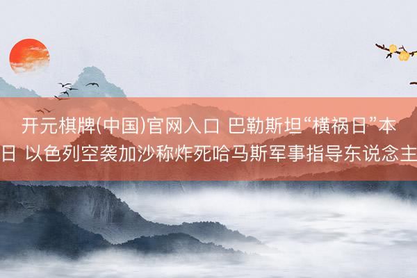 开元棋牌(中国)官网入口 巴勒斯坦“横祸日”本日 以色列空袭加沙称炸死哈马斯军事指导东说念主