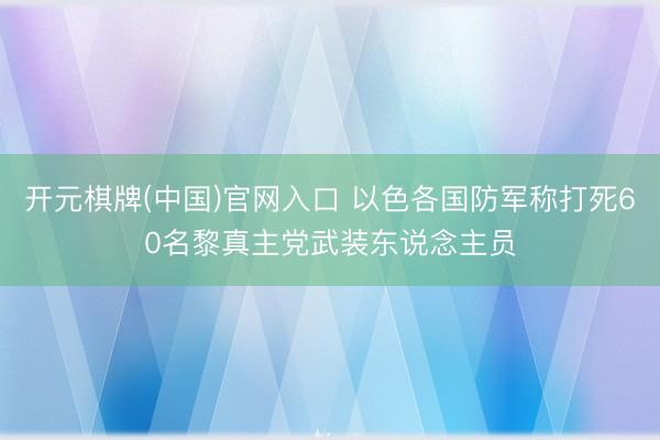 开元棋牌(中国)官网入口 以色各国防军称打死60名黎真主党武装东说念主员