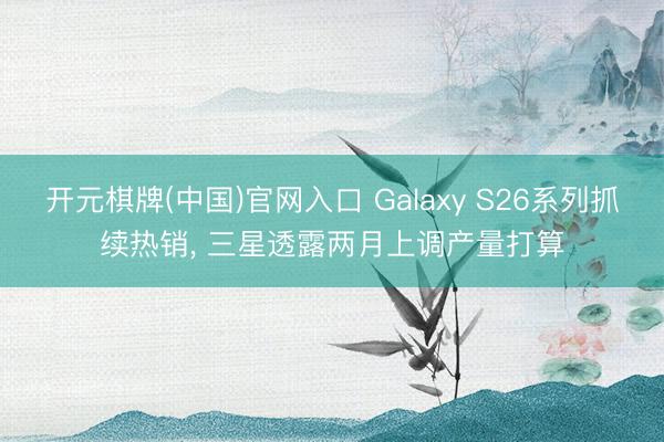 开元棋牌(中国)官网入口 Galaxy S26系列抓续热销， 三星透露两月上调产量打算