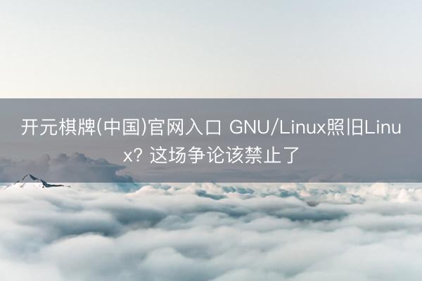 开元棋牌(中国)官网入口 GNU/Linux照旧Linux? 这场争论该禁止了