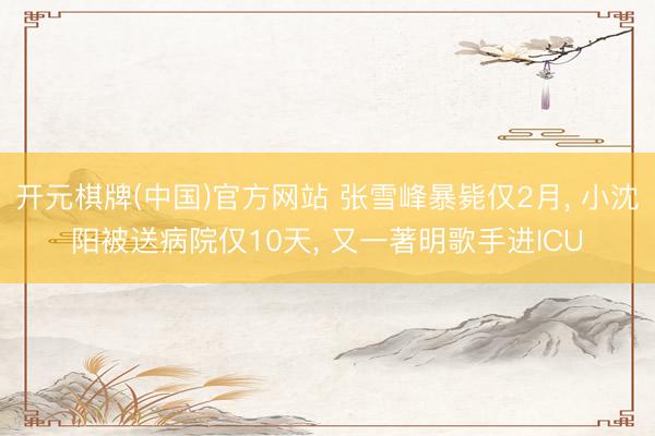 开元棋牌(中国)官方网站 张雪峰暴毙仅2月， 小沈阳被送病院仅10天， 又一著明歌手进ICU