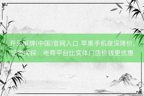 开元棋牌(中国)官网入口 苹果手机夜深降价，记者实探：电商平台比实体门店价钱更优惠