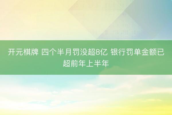 开元棋牌 四个半月罚没超8亿 银行罚单金额已超前年上半年