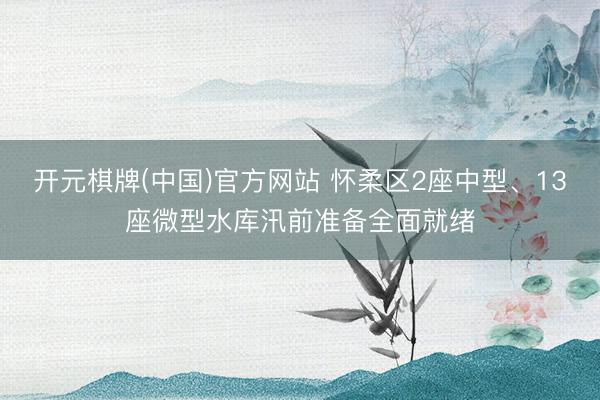 开元棋牌(中国)官方网站 怀柔区2座中型、13座微型水库汛前准备全面就绪