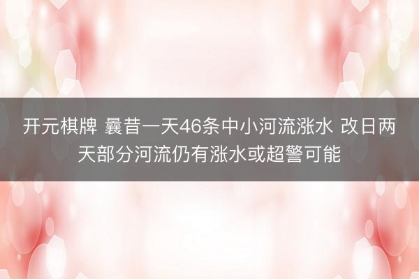 开元棋牌 曩昔一天46条中小河流涨水 改日两天部分河流仍有涨水或超警可能