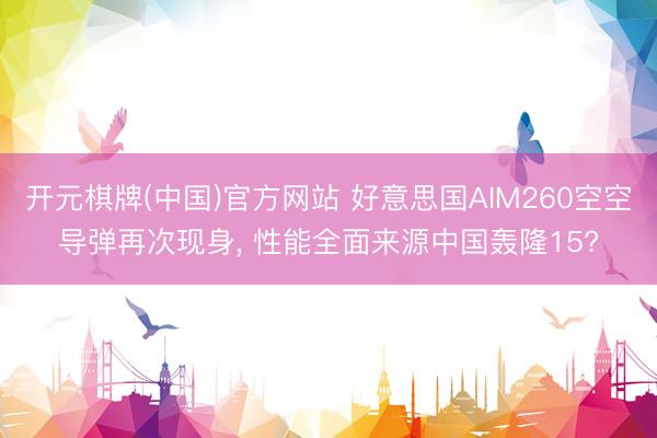 开元棋牌(中国)官方网站 好意思国AIM260空空导弹再次现身, 性能全面来源中国轰隆15?