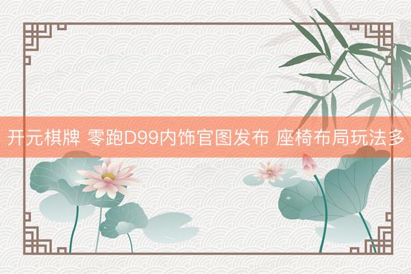 开元棋牌 零跑D99内饰官图发布 座椅布局玩法多