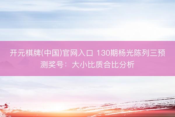 开元棋牌(中国)官网入口 130期杨光陈列三预测奖号：大小比质合比分析