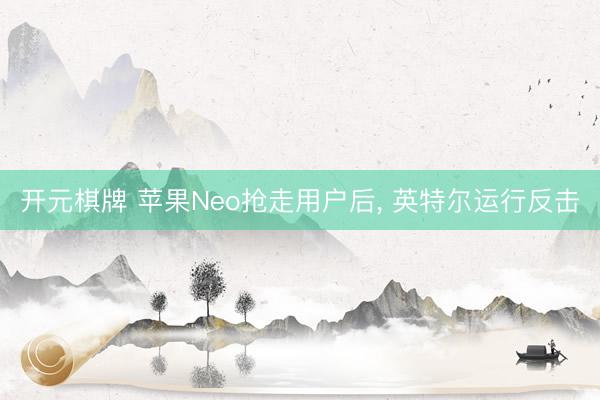 开元棋牌 苹果Neo抢走用户后, 英特尔运行反击