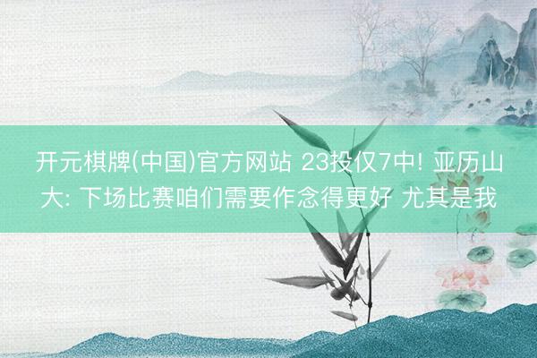 开元棋牌(中国)官方网站 23投仅7中! 亚历山大: 下场比赛咱们需要作念得更好 尤其是我
