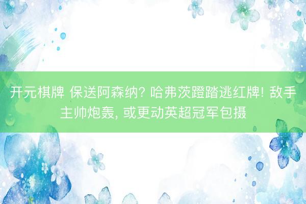 开元棋牌 保送阿森纳? 哈弗茨蹬踏逃红牌! 敌手主帅炮轰， 或更动英超冠军包摄