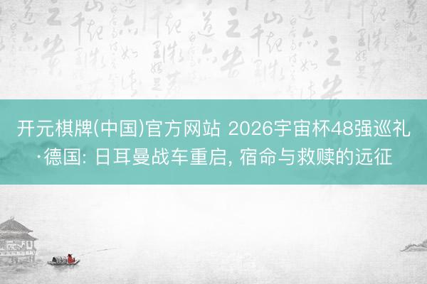 开元棋牌(中国)官方网站 2026宇宙杯48强巡礼·德国: 日耳曼战车重启， 宿命与救赎的远征