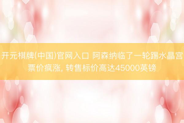开元棋牌(中国)官网入口 阿森纳临了一轮踢水晶宫票价疯涨， 转售标价高达45000英镑