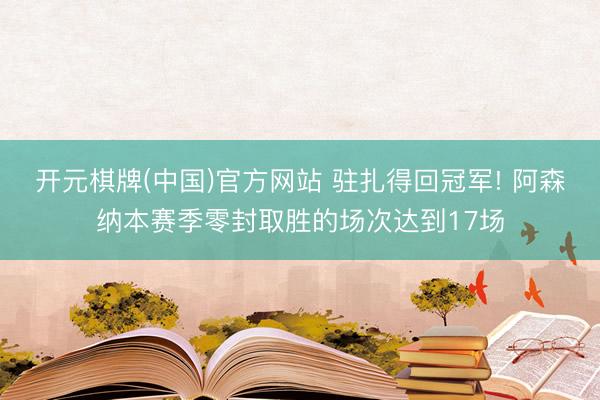 开元棋牌(中国)官方网站 驻扎得回冠军! 阿森纳本赛季零封取胜的场次达到17场