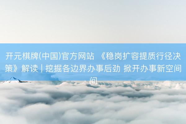 开元棋牌(中国)官方网站 《稳岗扩容提质行径决策》解读 | 挖掘各边界办事后劲 掀开办事新空间