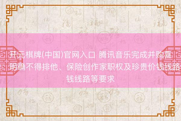 开元棋牌(中国)官网入口 腾讯音乐完成并购喜马拉雅：明确不得排他、保险创作家职权及珍贵价钱线路等要求
