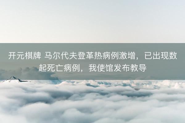开元棋牌 马尔代夫登革热病例激增，已出现数起死亡病例，我使馆发布教导