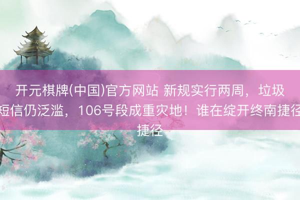 开元棋牌(中国)官方网站 新规实行两周，垃圾短信仍泛滥，106号段成重灾地！谁在绽开终南捷径