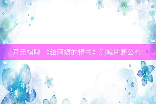 开元棋牌 《给阿嬷的情书》删减片断公布！