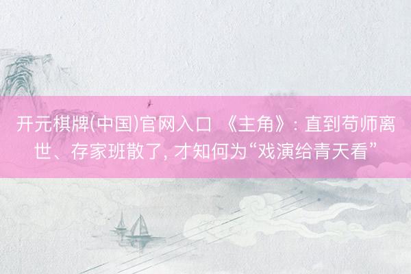 开元棋牌(中国)官网入口 《主角》: 直到苟师离世、存家班散了， 才知何为“戏演给青天看”