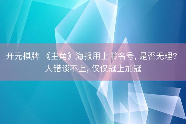 开元棋牌 《主角》海报用上书名号， 是否无理? 大错谈不上， 仅仅冠上加冠